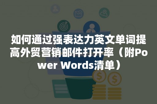 如何通过强表达力英文单词提高外贸营销邮件打开率（附Power Words清单）