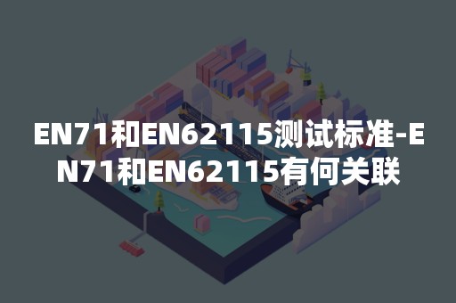 EN71和EN62115测试标准-EN71和EN62115有何关联