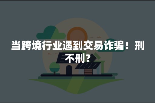 当跨境行业遇到交易诈骗！刑不刑？