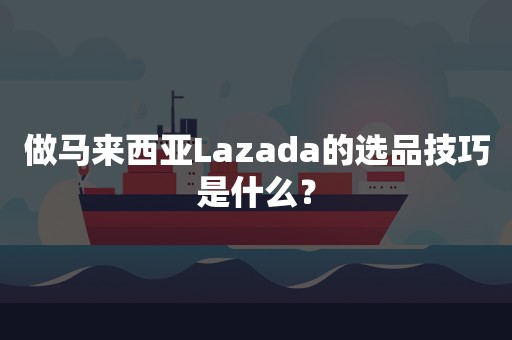 做马来西亚Lazada的选品技巧是什么？