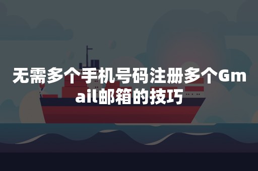 无需多个手机号码注册多个Gmail邮箱的技巧