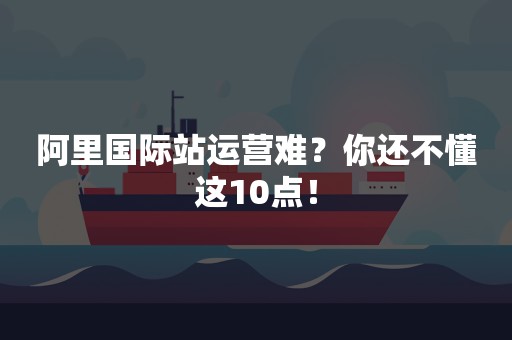 阿里国际站运营难？你还不懂这10点！