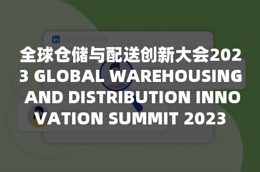 全球仓储与配送创新大会2023 GLOBAL WAREHOUSING AND DISTRIBUTION INNOVATION SUMMIT 2023