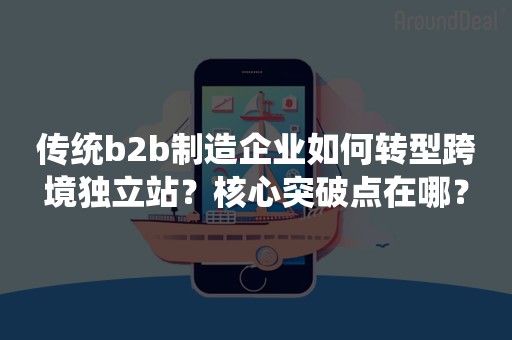 传统b2b制造企业如何转型跨境独立站？核心突破点在哪？