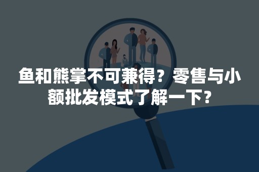 鱼和熊掌不可兼得？零售与小额批发模式了解一下？