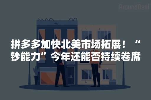 拼多多加快北美市场拓展！“钞能力”今年还能否持续卷席