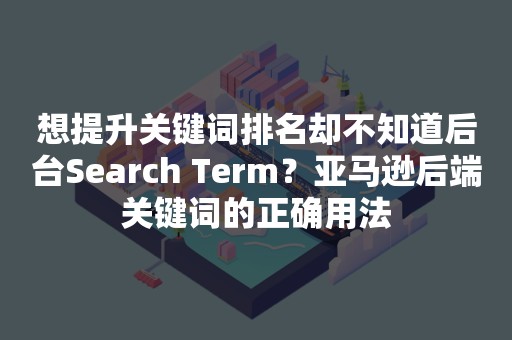 想提升关键词排名却不知道后台Search Term？亚马逊后端关键词的正确用法