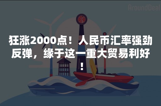 狂涨2000点！人民币汇率强劲反弹，缘于这一重大贸易利好！