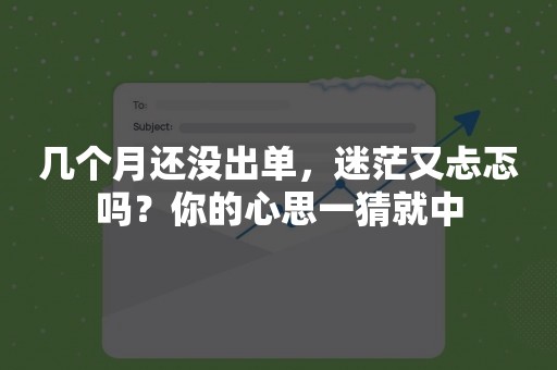 几个月还没出单，迷茫又忐忑吗？你的心思一猜就中