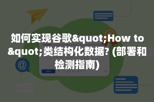 如何实现谷歌"How to"类结构化数据? (部署和检测指南)