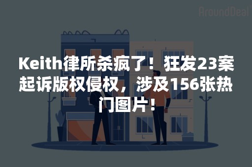 Keith律所杀疯了！狂发23案起诉版权侵权，涉及156张热门图片！