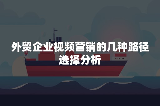 外贸企业视频营销的几种路径选择分析