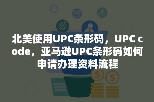 北美使用UPC条形码，UPC code，亚马逊UPC条形码如何申请办理资料流程