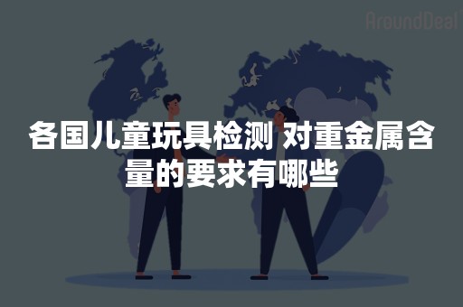 各国儿童玩具检测 对重金属含量的要求有哪些