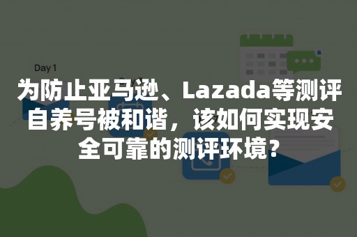 为防止亚马逊、Lazada等测评自养号被和谐，该如何实现安全可靠的测评环境？