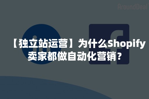 【独立站运营】为什么Shopify卖家都做自动化营销？