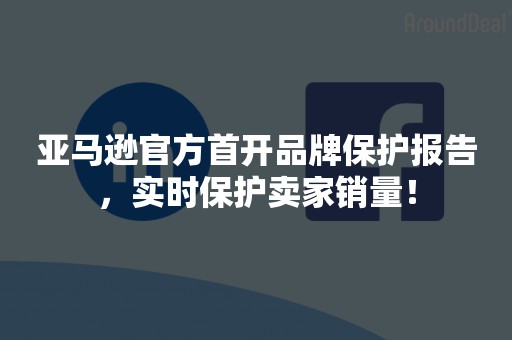 亚马逊官方首开品牌保护报告，实时保护卖家销量！