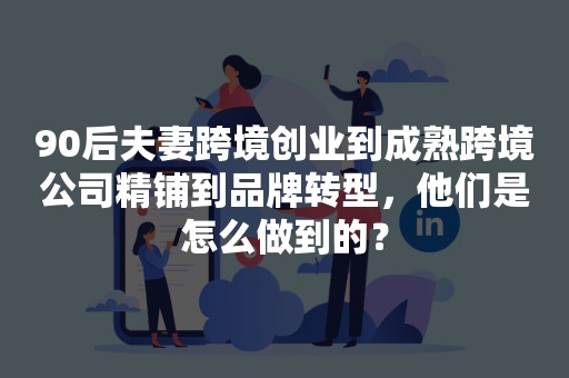 90后夫妻跨境创业到成熟跨境公司精铺到品牌转型，他们是怎么做到的？