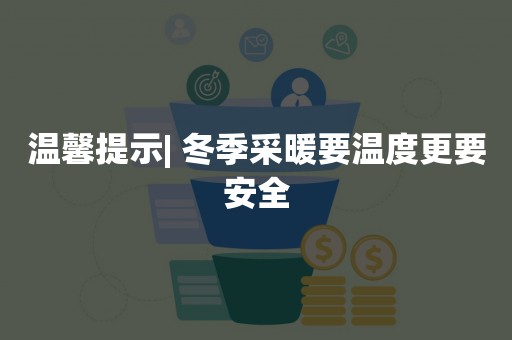 温馨提示| 冬季采暖要温度更要安全