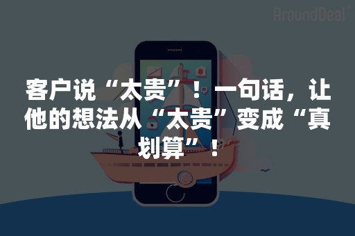 客户说“太贵”！一句话，让他的想法从“太贵”变成“真划算”！