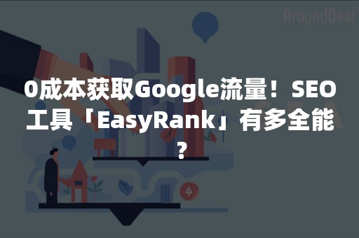 0成本获取Google流量！SEO工具「EasyRank」有多全能？