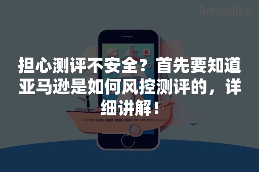 担心测评不安全？首先要知道亚马逊是如何风控测评的，详细讲解！