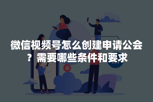 微信视频号怎么创建申请公会？需要哪些条件和要求