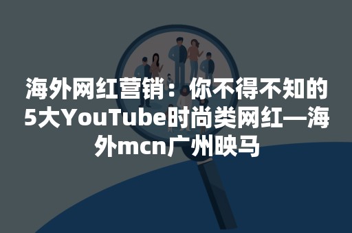 海外网红营销：你不得不知的5大YouTube时尚类网红—海外mcn广州映马