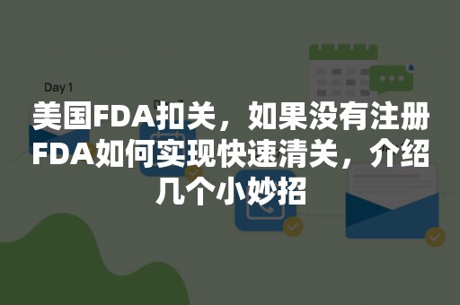 美国FDA扣关，如果没有注册FDA如何实现快速清关，介绍几个小妙招