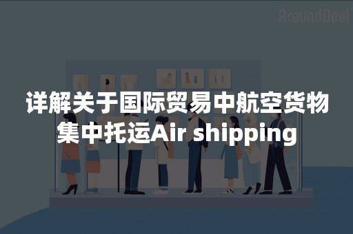 详解关于国际贸易中航空货物集中托运Air shipping