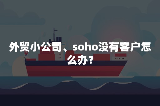 外贸小公司、soho没有客户怎么办？