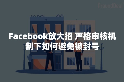 Facebook放大招 严格审核机制下如何避免被封号