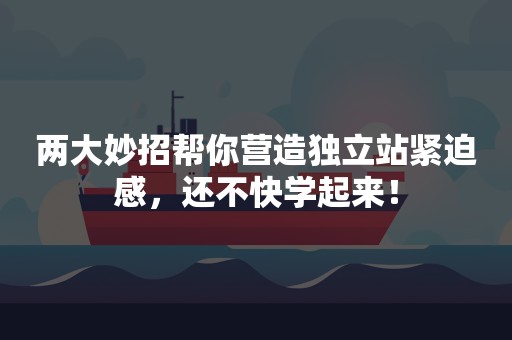 两大妙招帮你营造独立站紧迫感，还不快学起来！