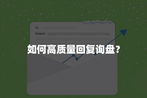 如何高质量回复询盘？