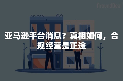 亚马逊平台消息？真相如何，合规经营是正途