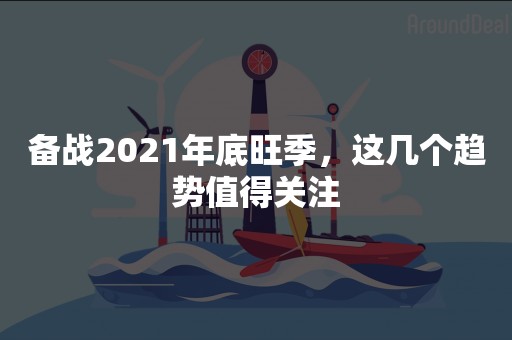 备战2021年底旺季，这几个趋势值得关注