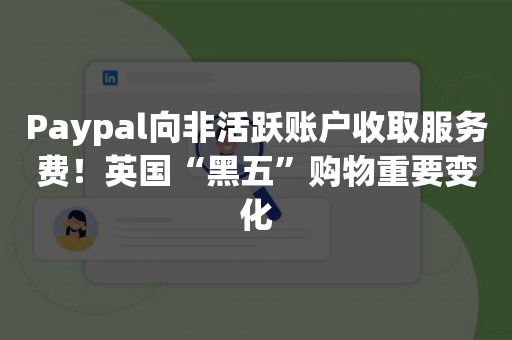 Paypal向非活跃账户收取服务费！英国“黑五”购物重要变化