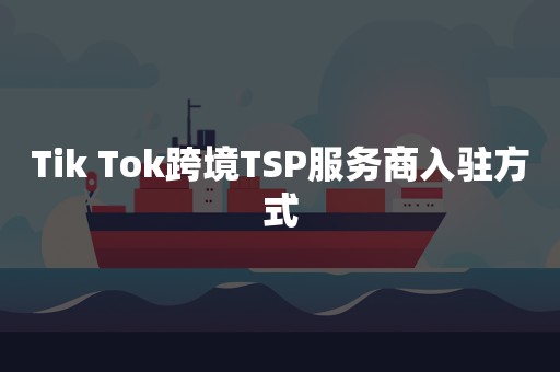 Tik Tok跨境TSP服务商入驻方式