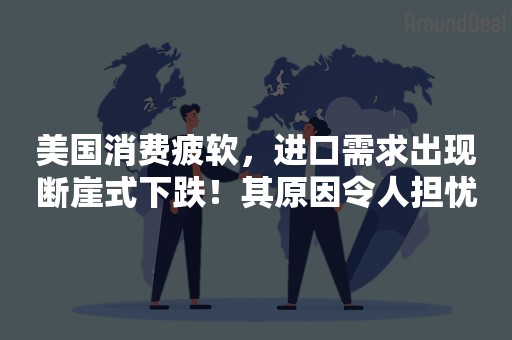 美国消费疲软，进口需求出现断崖式下跌！其原因令人担忧