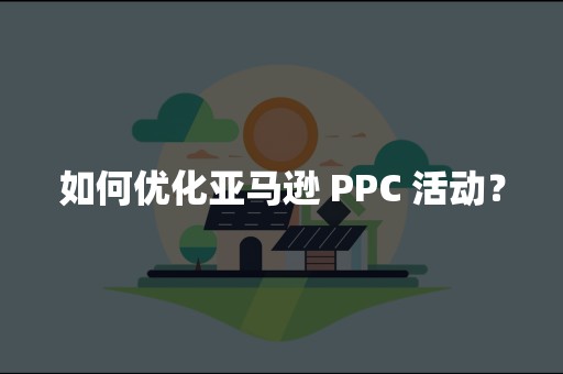 如何优化亚马逊 PPC 活动？