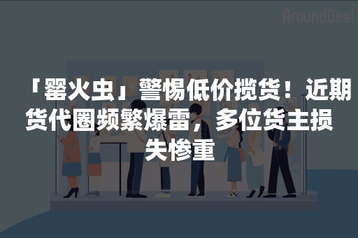 「罂火虫」警惕低价揽货！近期货代圈频繁爆雷，多位货主损失惨重