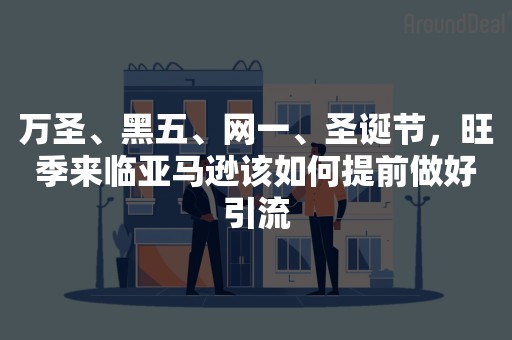 万圣、黑五、网一、圣诞节，旺季来临亚马逊该如何提前做好引流