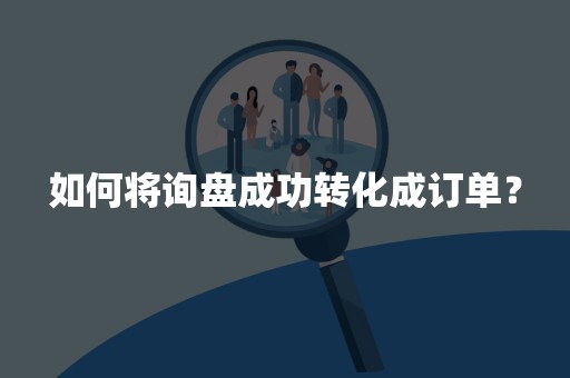 如何将询盘成功转化成订单？