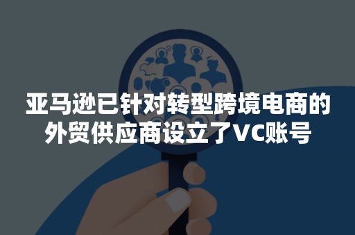 亚马逊已针对转型跨境电商的外贸供应商设立了VC账号