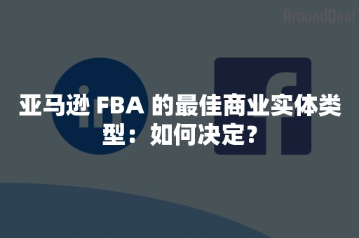 亚马逊 FBA 的最佳商业实体类型：如何决定？