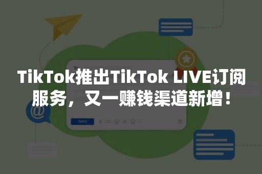 TikTok推出TikTok LIVE订阅服务，又一赚钱渠道新增！