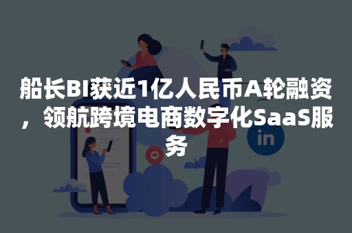 船长BI获近1亿人民币A轮融资，领航跨境电商数字化SaaS服务