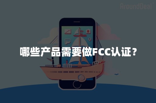 哪些产品需要做FCC认证？