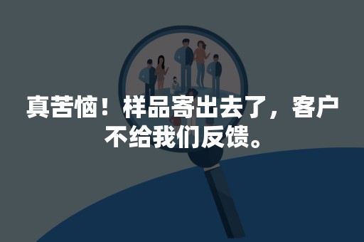 真苦恼！样品寄出去了，客户不给我们反馈。