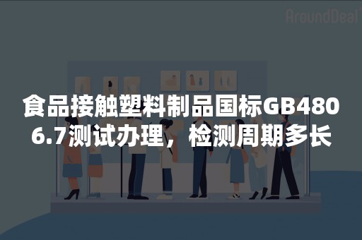 食品接触塑料制品国标GB4806.7测试办理，检测周期多长